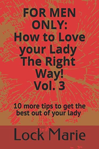For Men Only; How to Love Your Lady the RIGHT Way! Volume 3 10 More Tips to Get the Best Out of Your Lady