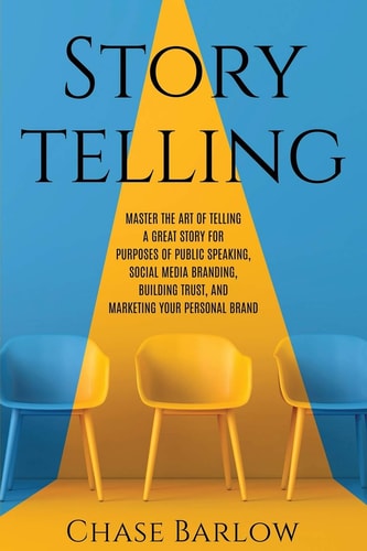 Storytelling Master the Art of Telling a Great Story for Purposes of Public Speaking, Social Media Branding, Building Trust, and Marketing Your Personal Brand