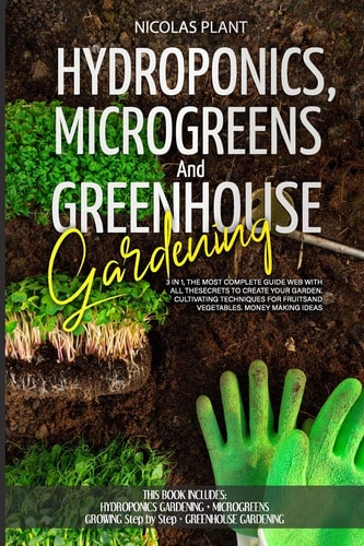 HYDROPONICS, MICROGREENS and GREENHOUSE GARDENING 3 in 1, the Most Complete Guide Web with All the Secrets to Create Your Garden. Cultivating Techniques for Fruits and Vegetables. Money Making Ideas