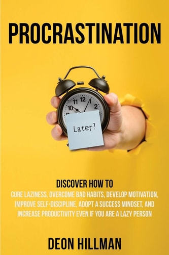 Procrastination Discover How to Cure Laziness, Overcome Bad Habits, Develop Motivation, Improve Self-Discipline, Adopt a Success Mindset, and Increase Productivity, Even If You Are a Lazy Person