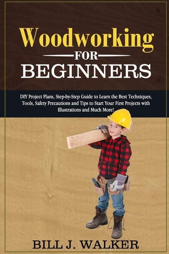 Woodworking for Beginners DIY Project Plans, Step-by-Step Guide to Learn the Best Techniques, Tools, Safety Precautions and Tips to Start Your First Projects with Illustrations and Much More!