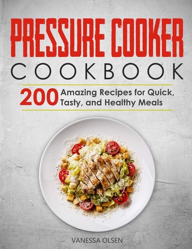 Pressure Cooker Cookbook 200 Amazing Recipes for Quick, Tasty, and Healthy Meals
