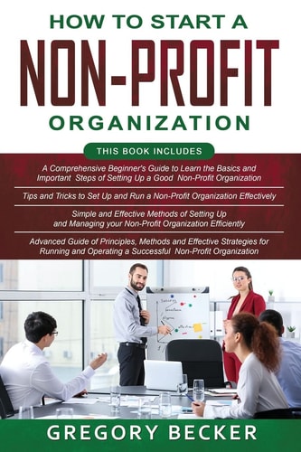 How to Start a Non-Profit Organization 4 in 1- Beginner's Guide+ Tips and Tricks+ Simple and Effective Methods+ Advanced Methods of Running and Operating a Successful Non-profit Organization