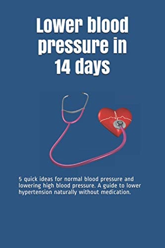 Lower Blood Pressure in 14 Days 5 Quick Ideas for Normal Blood Pressure and Lowering High Blood Pressure. A Guide to Lower Hypertension Naturally Without Medication.