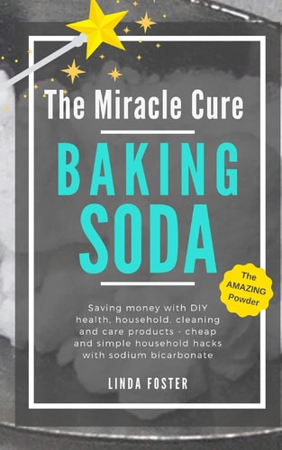 The Miracle Cure Baking Soda Saving Money with DIY Health, Household, Cleaning and Skin Care Products - Simple Life Hacks with Sodium Bicarbonate Powder