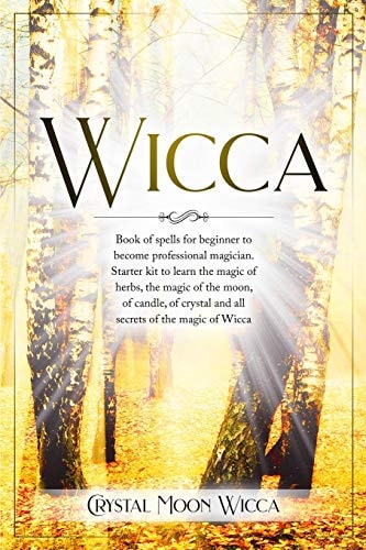 Wicca Book of Spells for Beginner to Become Professional Magician. Starter Kit to Learn the Magic of Herbs, the Magic of the Moon, of Candle, of Crystal and All Secrets of the Magic of Wicca