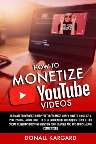 How to Monetize Youtube Videos Ultimate Guidebook to Help Youtubers Make Money, How to Vlog Like a Professional and Become the Best Influencer. Techniques to Use Other Social Networks Boosting Views