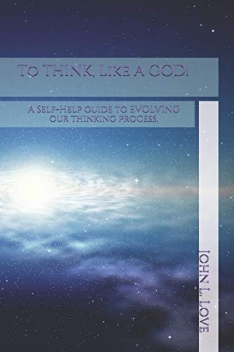 To THINK, Like A GOD! A Self-Help Guide to EVOLVING Our Thinking Process.
