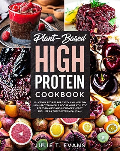 Plant-Based High Protein Cookbook 101 Vegan Recipes for Tasty and Healthy High-protein Meals. Boost Your Athletic Performance and Increase Energy. Includes a Three-week Meal Plan.