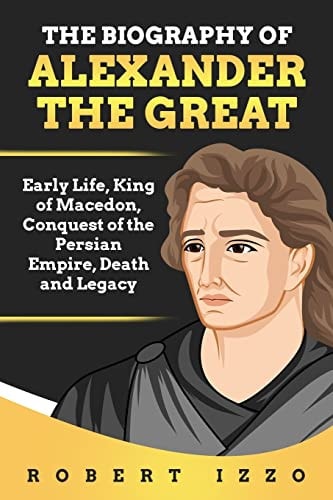 The Biography of Alexander the Great Early Life, King of Macedon, Conquest of the Persian Empire, Death and Legacy
