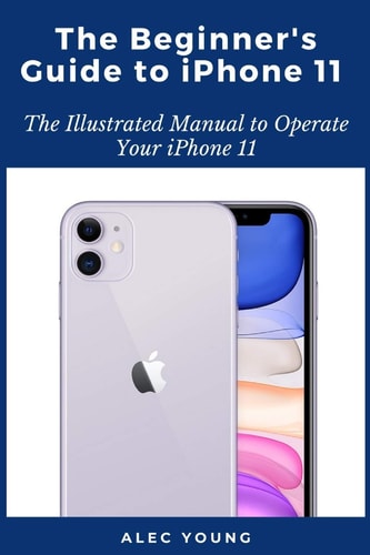 The Beginner's Guide to IPhone 11 The Illustrated Manual to Operate Your IPhone 11