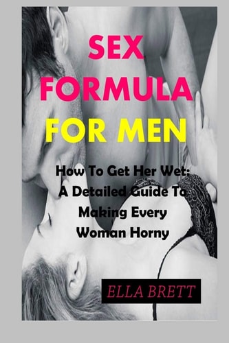 Sex Formula for Men How To Get Her Wet: A Detailed Guide To Making Every Woman Horny