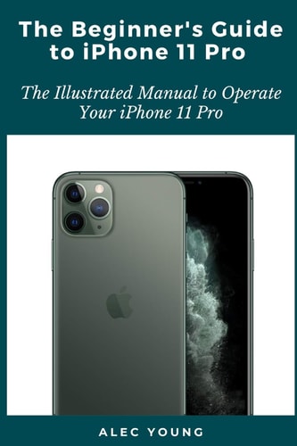 The Beginner's Guide to IPhone 11 Pro The Illustrated Manual to Operate Your IPhone 11 Pro