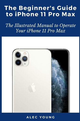 The Beginner's Guide to IPhone 11 Pro Max The Illustrated Manual to Operate Your IPhone 11 Pro Max