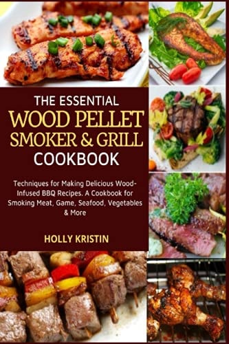 The Essential Wood Pellet Smoker and Grill Cookbook Techniques for Making Delicious Wood-Infused BBQ Recipes - a Cookbook for Smoking Meat, Game, Seafood, Vegetables and More!
