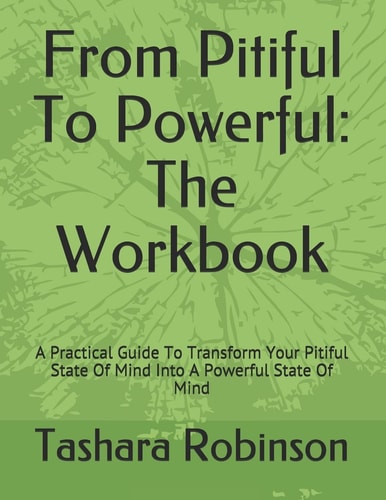 From Pitiful To Powerful The Workbook: A Practical Guide To Transform Your Pitiful State Of Mind Into A Powerful State Of Mind