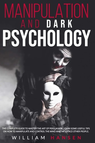 Manipulation and Dark Psychology The Complete Guide to Master the Art of Persuasion. Learn Some Useful Tips on How to Manipulate and Control the Mind and Influence Other People.