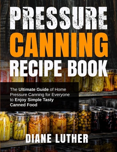 Pressure Canning Recipe Book The Ultimate Guide of Home Pressure Canning for Everyone to Enjoy Simple Tasty Canned Food