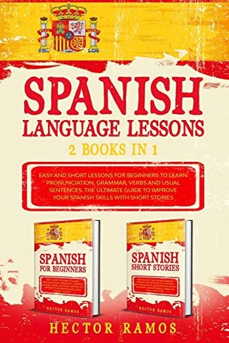 Spanish Language Lessons 2 Books in 1: Easy and Short Lessons for Beginners to Learn Pronunciation, Grammar, Verbs and Usual Sentences. The Ultimate Guide to Improve Your Spanish Skills with Short Stories