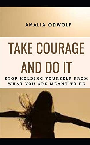 Take Courage and Do It Stop Holding Yourself from What You Are Meant to Be