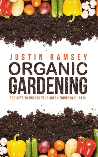 Organic Gardening The Keys to Unlock Your Green Thumb in 21 Days