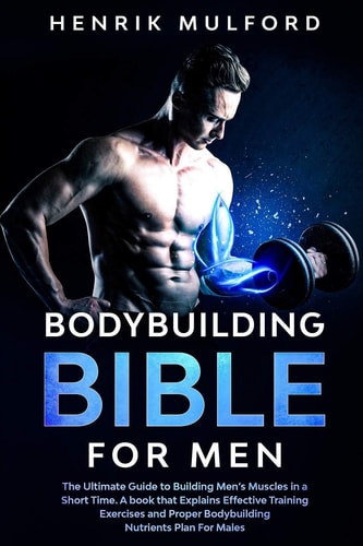 The Bodybuilding Bible for Men The Ultimate Guidebook to Building Men's Muscles in a Short Time. a Book That Explains Effective Training Exercises and Proper Bodybuilding Nutrients Plan for Males
