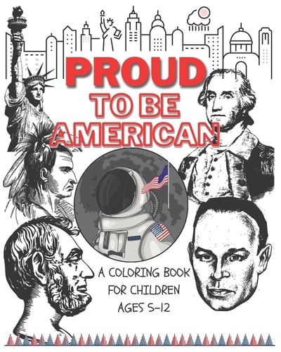 Proud to Be American - Coloring Book for Children A Children Activity Book for Ages 6-12. Ready-To-color Arts, Illustrations and Patriotic Prompt Texts With. a Book to Seed Patriotism and Love for the Great American Values. Fun and Creative Kids Coloring