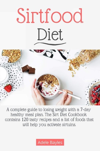 Sirtfood Diet A Complete Guide to Losing Weight with a 7-Day Healthy Meal Plan. the Sirt Diet Cookbook Contains 120 Tasty Recipes and a List of Foods That Will Help You Activate Sirtuins