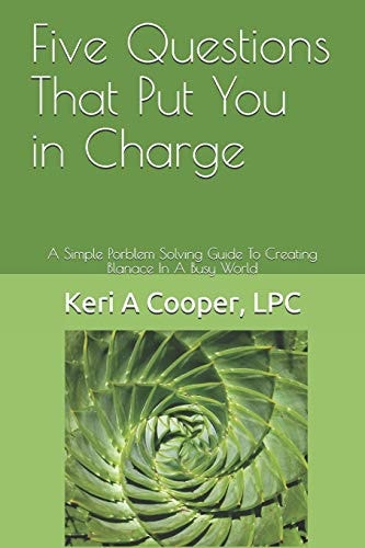 Five Questions That Put You in Charge A Simple Porblem Solving Guide To Creating Blanace In A Busy World