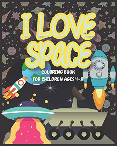 I Love Space - Coloring Book for Children Ages 4-8 A Space Coloring Book for Kids for the Kids who Love Space, Spacecraft, Spaceship and Space Stories. Book Size 8x10" Easy to Carry, Lightweight. Engaging and Entertaining Activity for Children for Hours