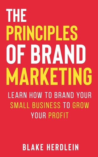 The Principles of Brand Marketing Learn how to Brand Your Small Business to Grow Your Profit