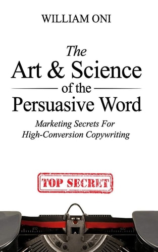 The Art and Science of the Persuasive Word Marketing Secrets for High-Conversion Copywriting