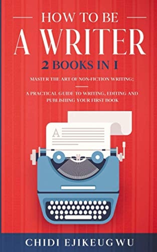 How to Be a Writer 2 Books in 1 Master the Art of Non-Fiction Writing: A Practical Guide to Writing, Editing and Publishing Your First Book