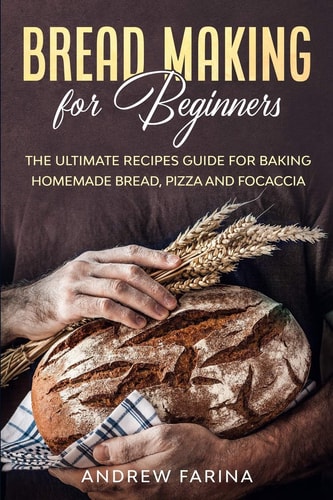 Bread Making for Beginners The Ultimate Recipes Guide for Baking Homemade Bread, Pizza and Focaccia