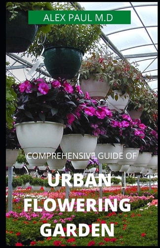 Comprehensive Guide of Urban Flowering Garden Prefect Guide Grow, Harvest, and Arrange Stunning Seasonal Blooms (Gardening Book for Beginners, A and Flower Arranging Book)