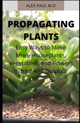 Propagating Plants Prefect Guide to Propagating Your Own Flowers, Foliage Plants, Trees, Shrubs, Climbers, Wet-Loving Plants, Bog and Water Plants, Vegetables and Herbs