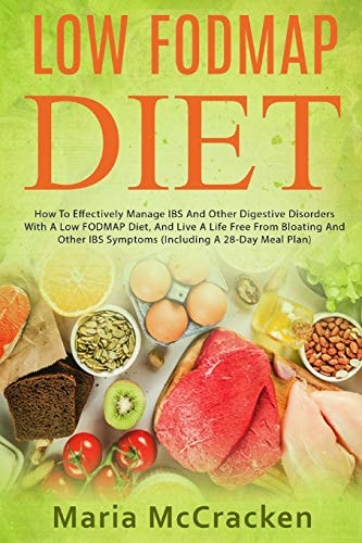 Low FODMAP Diet How To Effectively Manage IBS And Other Digestive Disorders With A Low FODMAP Diet, And Live A Life Free From Bloating And Other IBS Symptoms (Including A 28-Day Meal Plan)