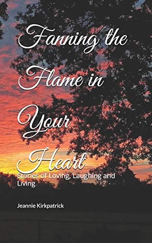 Fanning the Flame in Your Heart Stories of Loving, Laughing and Living