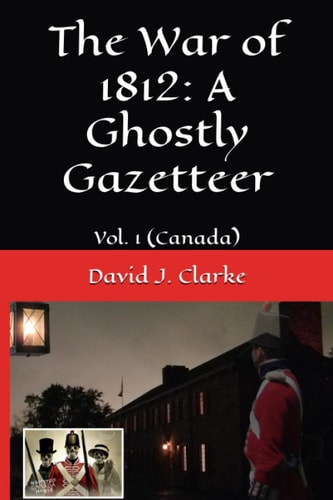 The War of 1812 A Ghostly Gazetteer: Vol. 1 (Canada)