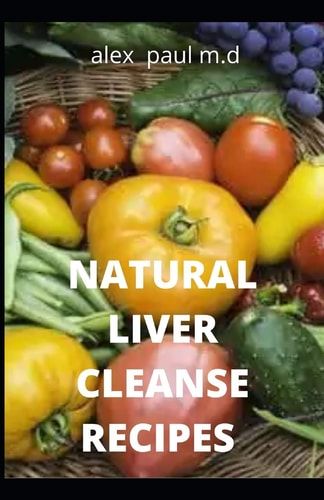 Natural Liver Cleanse Recipes Comprehensive Guide and Recipes Of Cleanse Diet to Revitalize Your Health, Detox Your Body, and Reverse Fatty Liver
