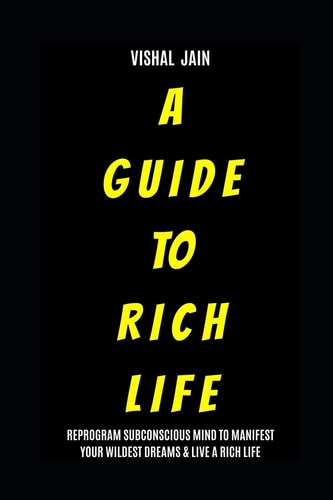 A Guide To Rich Life Re-program Your Subconscious Mind to Manifest Your Wildest Dreams & Live a Rich Life