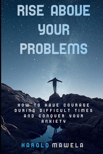 Rise Above Your Problems How to Have Courage During Difficult Times and Conquer Your Anxiety