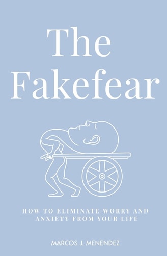 The Fakefear How To Eliminate Worry And Anxiety From Your Life