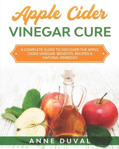 Apple Cider Vinegar Cure A Complete Guide to Discover the Apple Cider Vinegar Benefits. Recipes and Natural Remedies