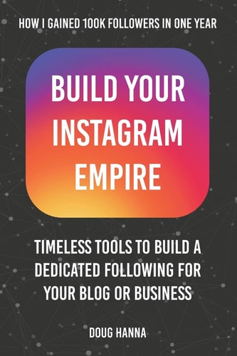 Build Your Instagram Empire Timeless Tools to Build a Dedicated Following: How I Gained 100,000 Followers in One Year