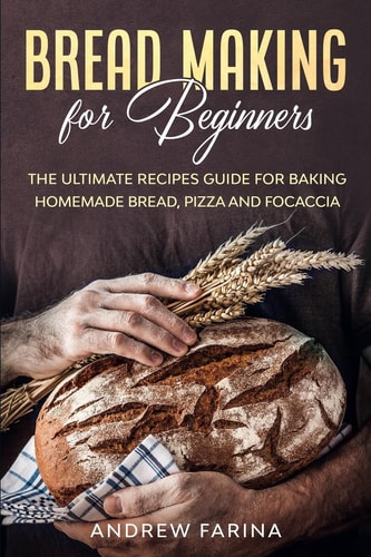 Bread Making for Beginners The Ultimate Recipes Guide for Baking Homemade Bread, Pizza and Focaccia