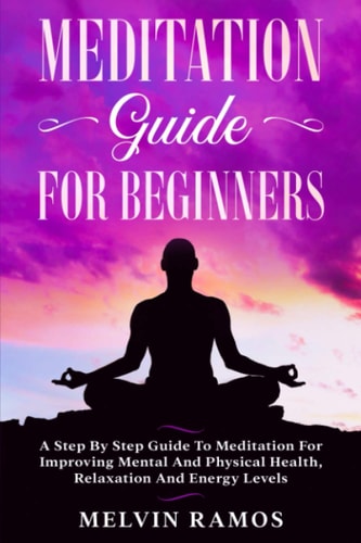 Meditation Guide for Beginners A Step By Step Guide to Meditation for Improving Mental and Physical Health, Relaxation and Energy Levels