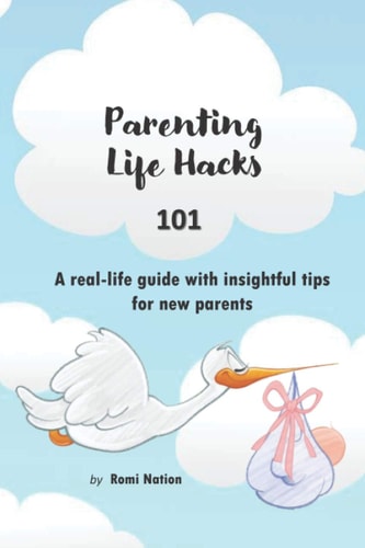 Parenting Life Hacks 101 A Real Life Guide with Insightful Tips for New Parents