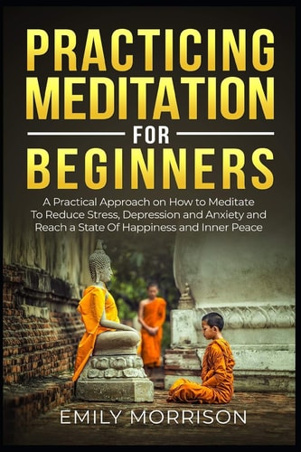 Practicing Meditation for Beginners A Practical Approach on How to Meditate To Reduce Stress, Depression and Anxiety and Reach a State Of Happiness and Inner Peace