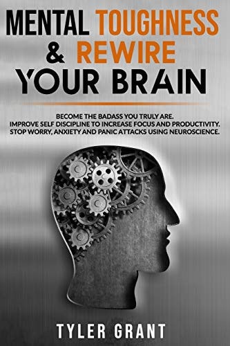 Mental Toughness and Rewire Your Brain Become the Badass You Truly Are. Improve Self Discipline to Increase Focus and Productivity. Stop Worry, Anxiety and Panic Attacks Using Neuroscience